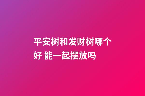 平安树和发财树哪个好 能一起摆放吗